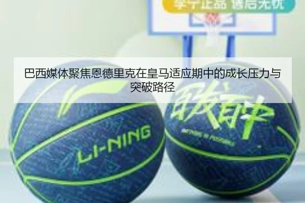 巴西媒体聚焦恩德里克在皇马适应期中的成长压力与突破路径