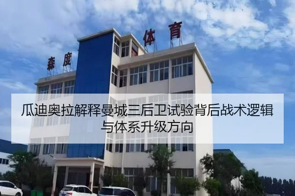 瓜迪奥拉解释曼城三后卫试验背后战术逻辑与体系升级方向