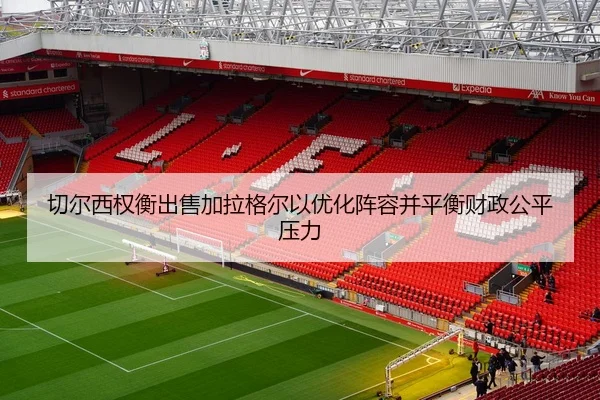 切尔西权衡出售加拉格尔以优化阵容并平衡财政公平压力