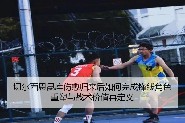 切尔西恩昆库伤愈归来后如何完成锋线角色重塑与战术价值再定义